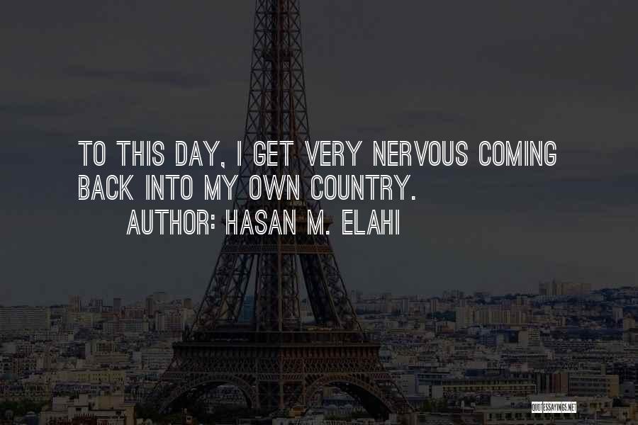 Hasan M. Elahi Quotes: To This Day, I Get Very Nervous Coming Back Into My Own Country.