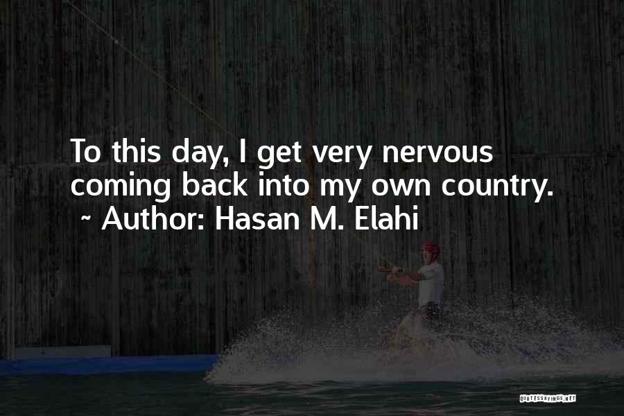 Hasan M. Elahi Quotes: To This Day, I Get Very Nervous Coming Back Into My Own Country.