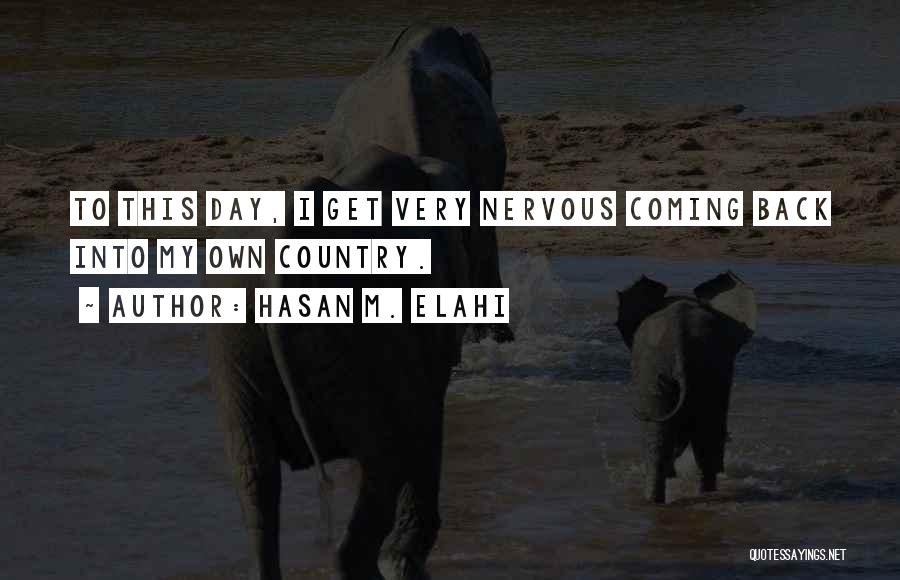 Hasan M. Elahi Quotes: To This Day, I Get Very Nervous Coming Back Into My Own Country.