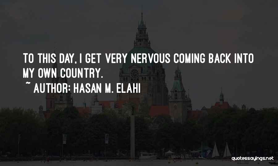 Hasan M. Elahi Quotes: To This Day, I Get Very Nervous Coming Back Into My Own Country.