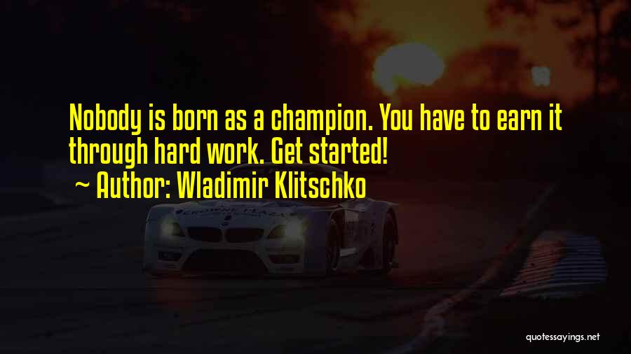 Wladimir Klitschko Quotes: Nobody Is Born As A Champion. You Have To Earn It Through Hard Work. Get Started!