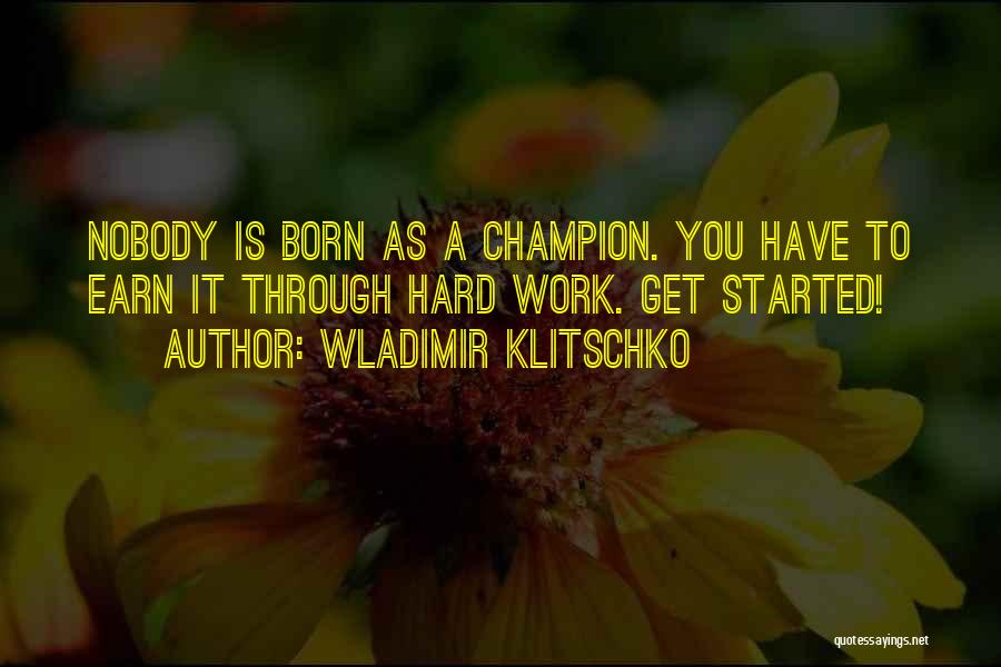 Wladimir Klitschko Quotes: Nobody Is Born As A Champion. You Have To Earn It Through Hard Work. Get Started!