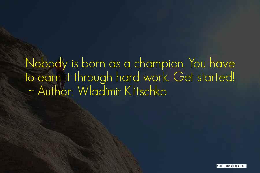 Wladimir Klitschko Quotes: Nobody Is Born As A Champion. You Have To Earn It Through Hard Work. Get Started!