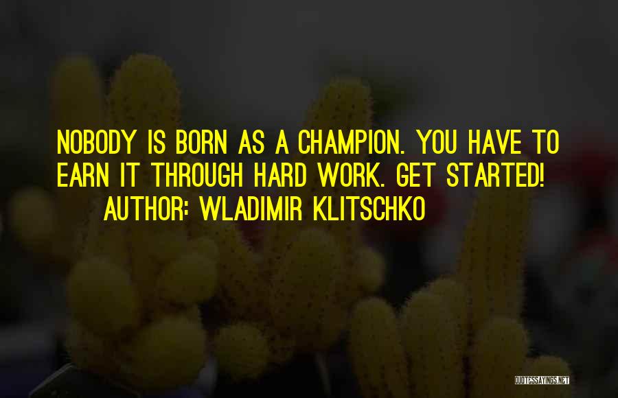 Wladimir Klitschko Quotes: Nobody Is Born As A Champion. You Have To Earn It Through Hard Work. Get Started!