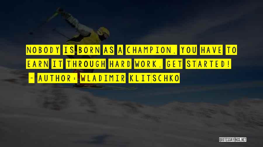 Wladimir Klitschko Quotes: Nobody Is Born As A Champion. You Have To Earn It Through Hard Work. Get Started!