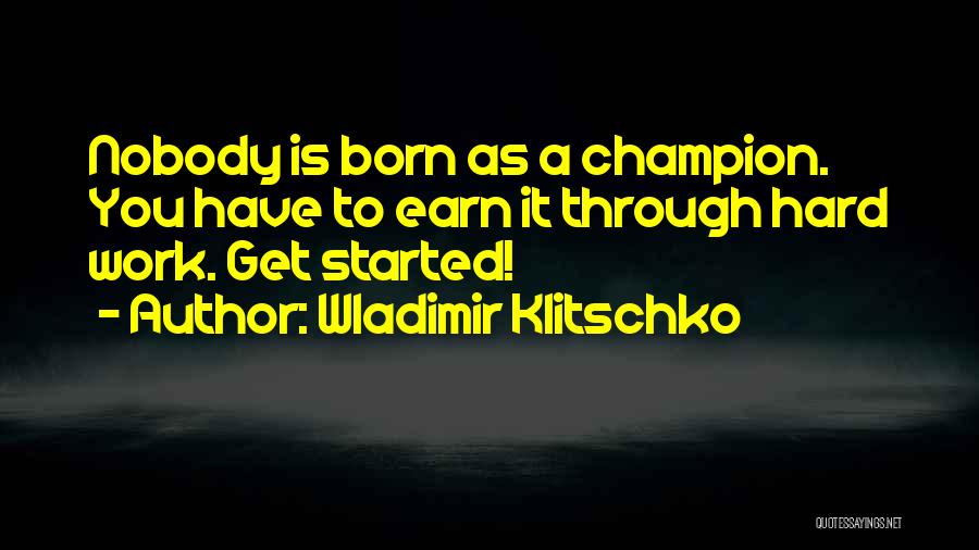 Wladimir Klitschko Quotes: Nobody Is Born As A Champion. You Have To Earn It Through Hard Work. Get Started!