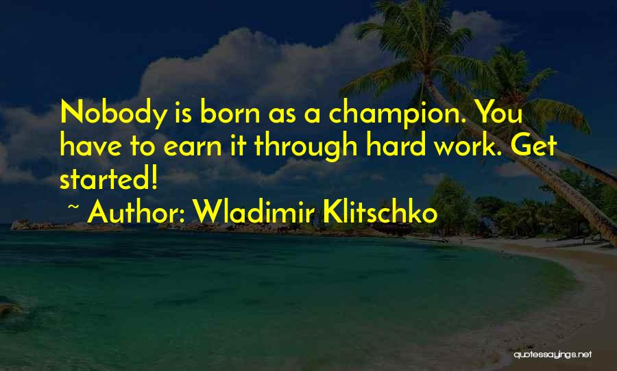 Wladimir Klitschko Quotes: Nobody Is Born As A Champion. You Have To Earn It Through Hard Work. Get Started!