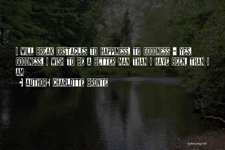 Charlotte Bronte Quotes: I Will Break Obstacles To Happiness, To Goodness - Yes, Goodness. I Wish To Be A Better Man Than I