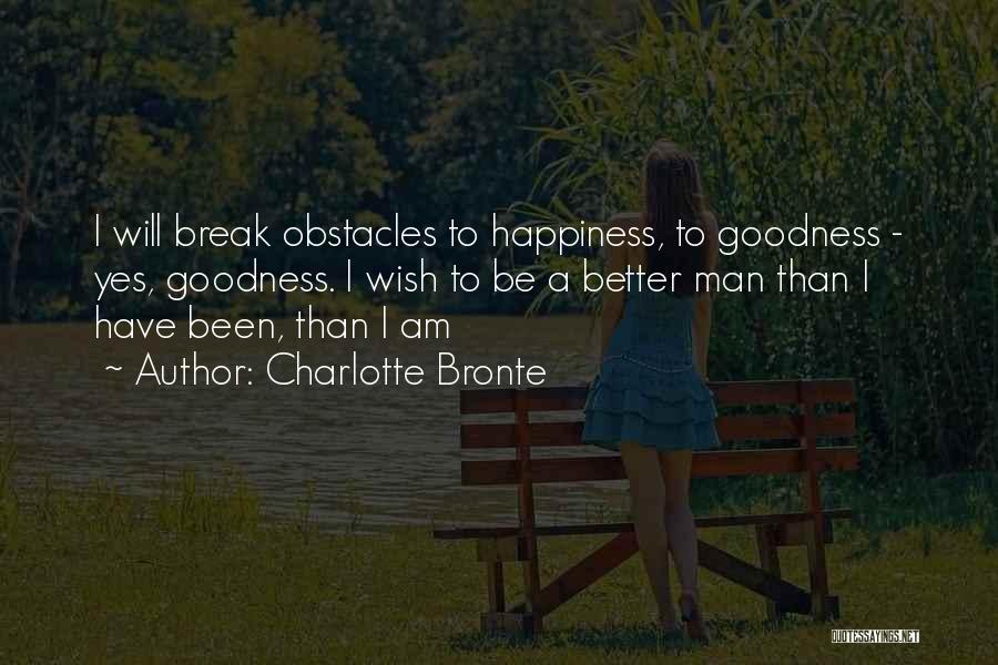 Charlotte Bronte Quotes: I Will Break Obstacles To Happiness, To Goodness - Yes, Goodness. I Wish To Be A Better Man Than I