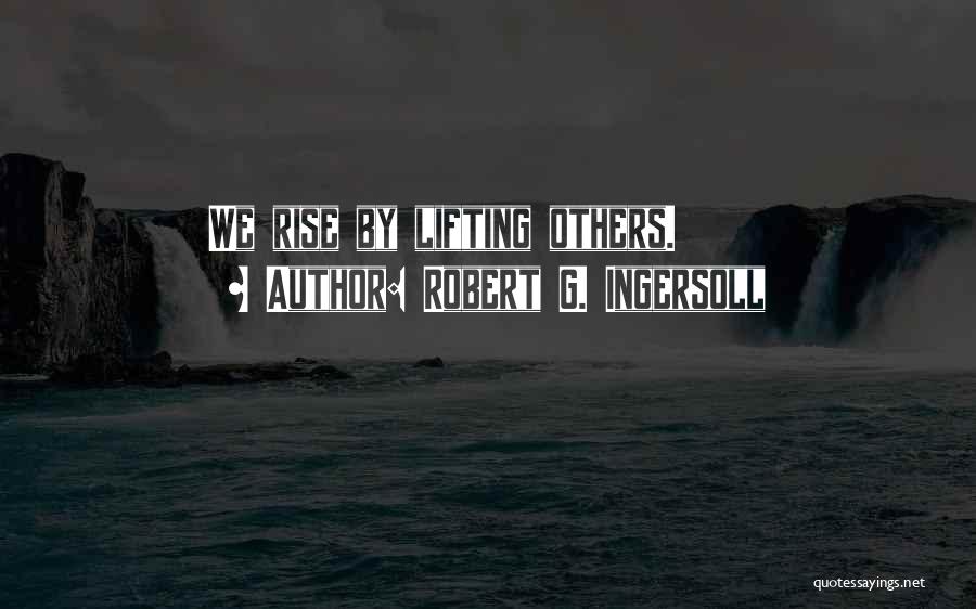 Robert G. Ingersoll Quotes: We Rise By Lifting Others.