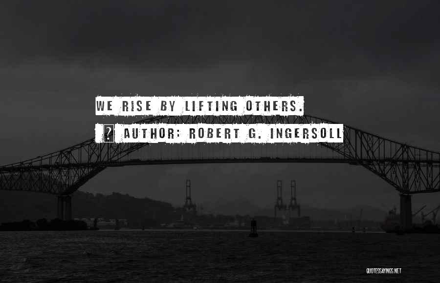 Robert G. Ingersoll Quotes: We Rise By Lifting Others.
