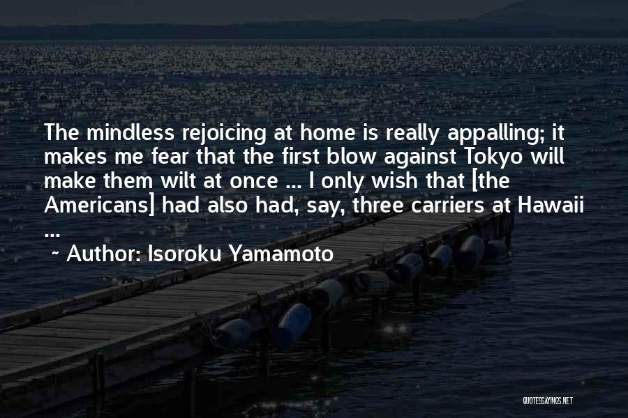 Isoroku Yamamoto Quotes: The Mindless Rejoicing At Home Is Really Appalling; It Makes Me Fear That The First Blow Against Tokyo Will Make