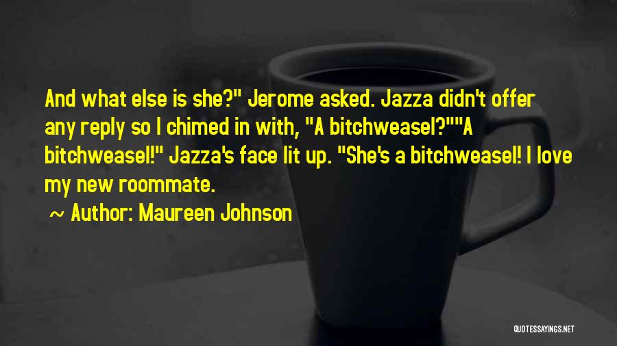 Maureen Johnson Quotes: And What Else Is She? Jerome Asked. Jazza Didn't Offer Any Reply So I Chimed In With, A Bitchweasel?a Bitchweasel!