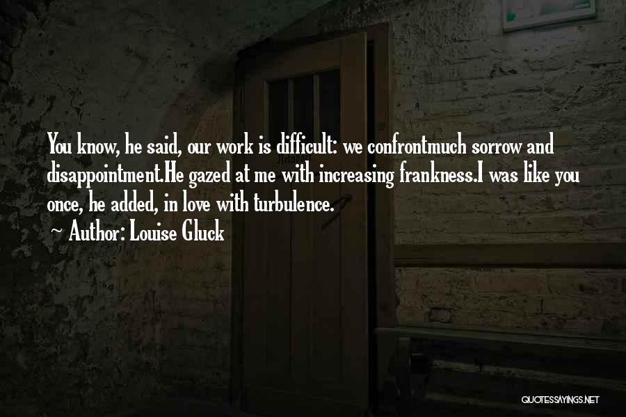 Louise Gluck Quotes: You Know, He Said, Our Work Is Difficult: We Confrontmuch Sorrow And Disappointment.he Gazed At Me With Increasing Frankness.i Was