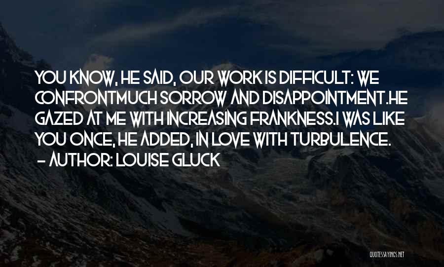 Louise Gluck Quotes: You Know, He Said, Our Work Is Difficult: We Confrontmuch Sorrow And Disappointment.he Gazed At Me With Increasing Frankness.i Was