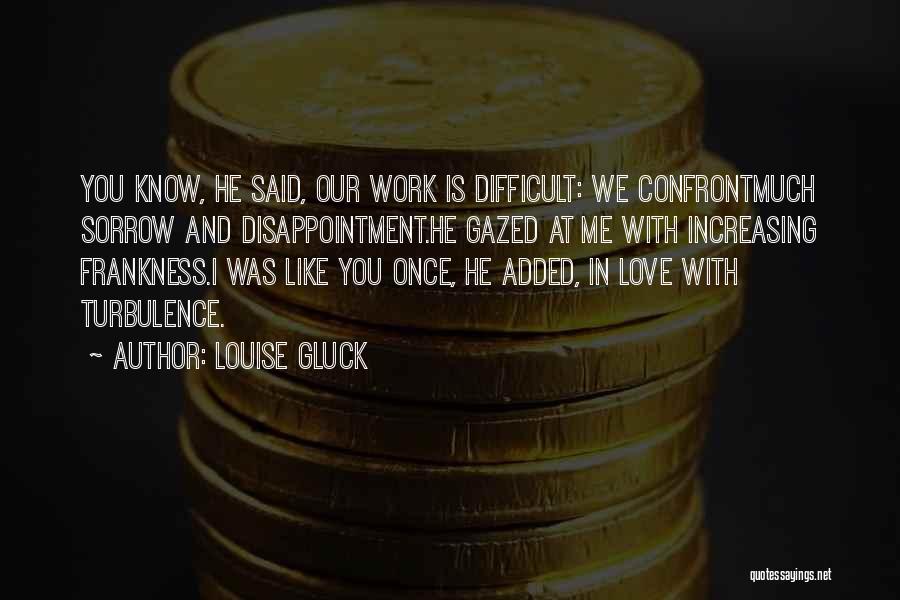 Louise Gluck Quotes: You Know, He Said, Our Work Is Difficult: We Confrontmuch Sorrow And Disappointment.he Gazed At Me With Increasing Frankness.i Was