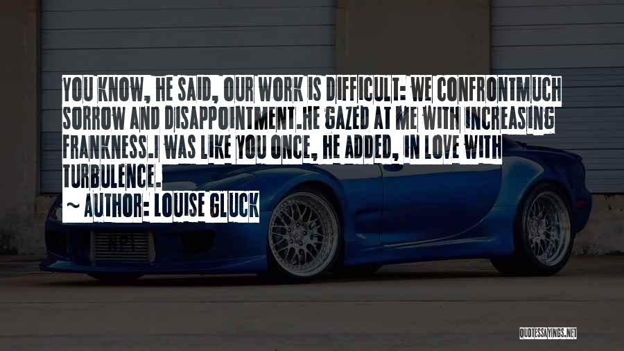 Louise Gluck Quotes: You Know, He Said, Our Work Is Difficult: We Confrontmuch Sorrow And Disappointment.he Gazed At Me With Increasing Frankness.i Was