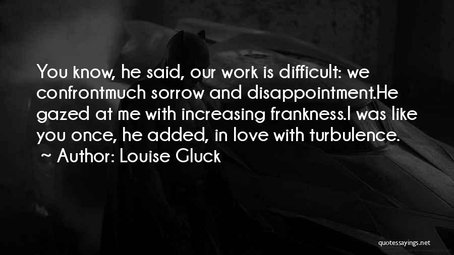 Louise Gluck Quotes: You Know, He Said, Our Work Is Difficult: We Confrontmuch Sorrow And Disappointment.he Gazed At Me With Increasing Frankness.i Was