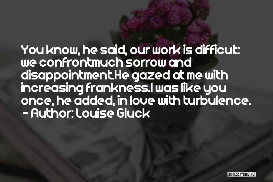 Louise Gluck Quotes: You Know, He Said, Our Work Is Difficult: We Confrontmuch Sorrow And Disappointment.he Gazed At Me With Increasing Frankness.i Was