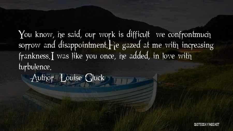 Louise Gluck Quotes: You Know, He Said, Our Work Is Difficult: We Confrontmuch Sorrow And Disappointment.he Gazed At Me With Increasing Frankness.i Was