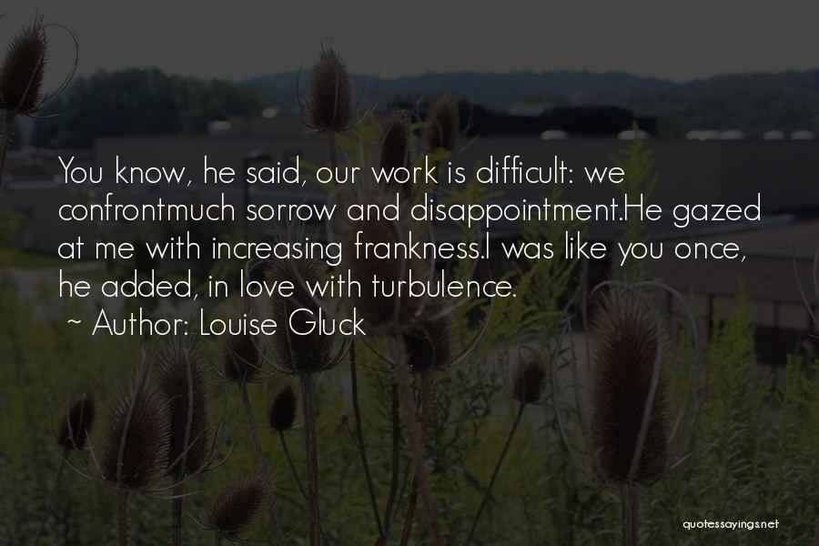 Louise Gluck Quotes: You Know, He Said, Our Work Is Difficult: We Confrontmuch Sorrow And Disappointment.he Gazed At Me With Increasing Frankness.i Was