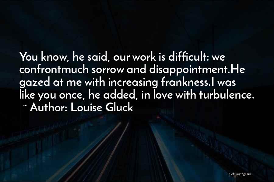 Louise Gluck Quotes: You Know, He Said, Our Work Is Difficult: We Confrontmuch Sorrow And Disappointment.he Gazed At Me With Increasing Frankness.i Was