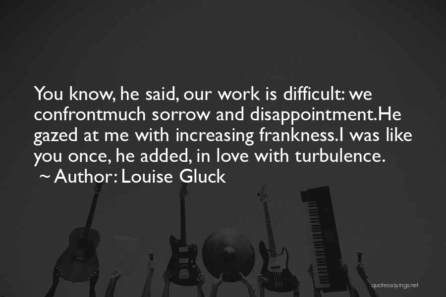 Louise Gluck Quotes: You Know, He Said, Our Work Is Difficult: We Confrontmuch Sorrow And Disappointment.he Gazed At Me With Increasing Frankness.i Was