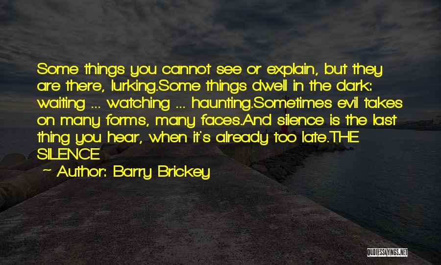 Barry Brickey Quotes: Some Things You Cannot See Or Explain, But They Are There, Lurking.some Things Dwell In The Dark: Waiting ... Watching