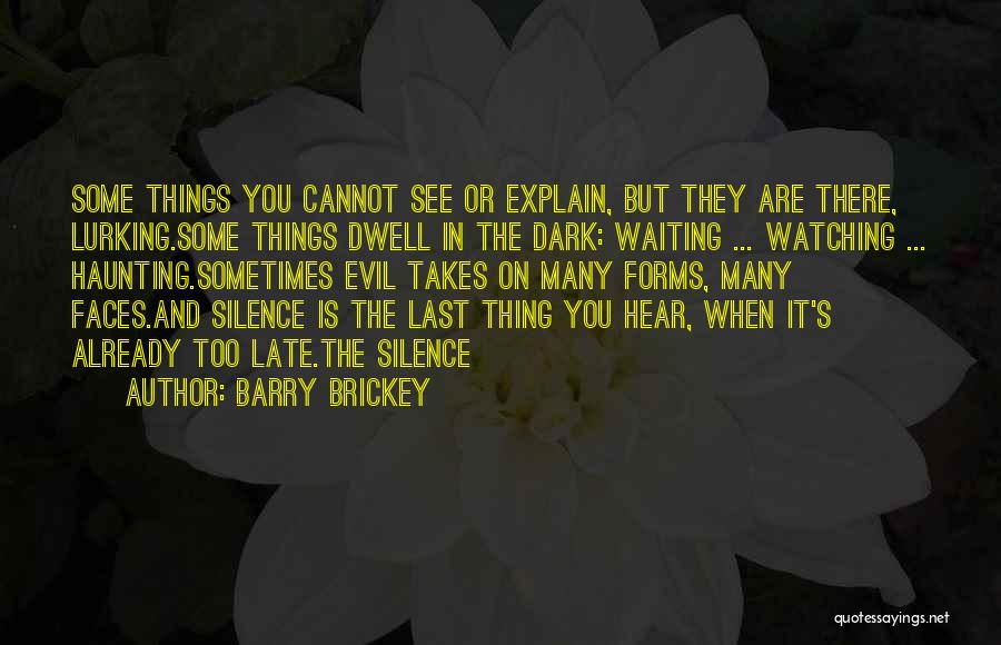 Barry Brickey Quotes: Some Things You Cannot See Or Explain, But They Are There, Lurking.some Things Dwell In The Dark: Waiting ... Watching