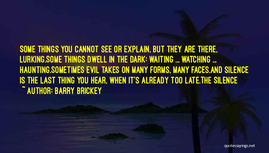 Barry Brickey Quotes: Some Things You Cannot See Or Explain, But They Are There, Lurking.some Things Dwell In The Dark: Waiting ... Watching