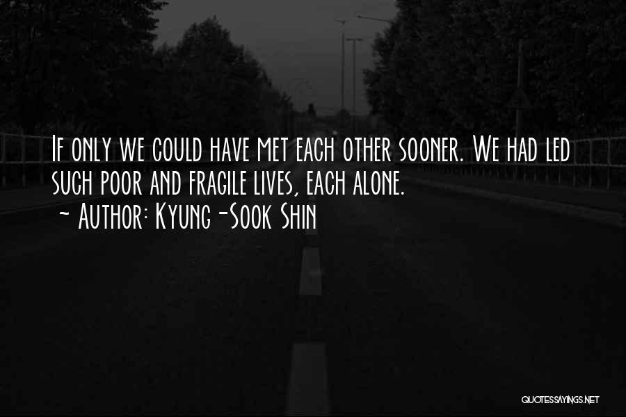 Kyung-Sook Shin Quotes: If Only We Could Have Met Each Other Sooner. We Had Led Such Poor And Fragile Lives, Each Alone.