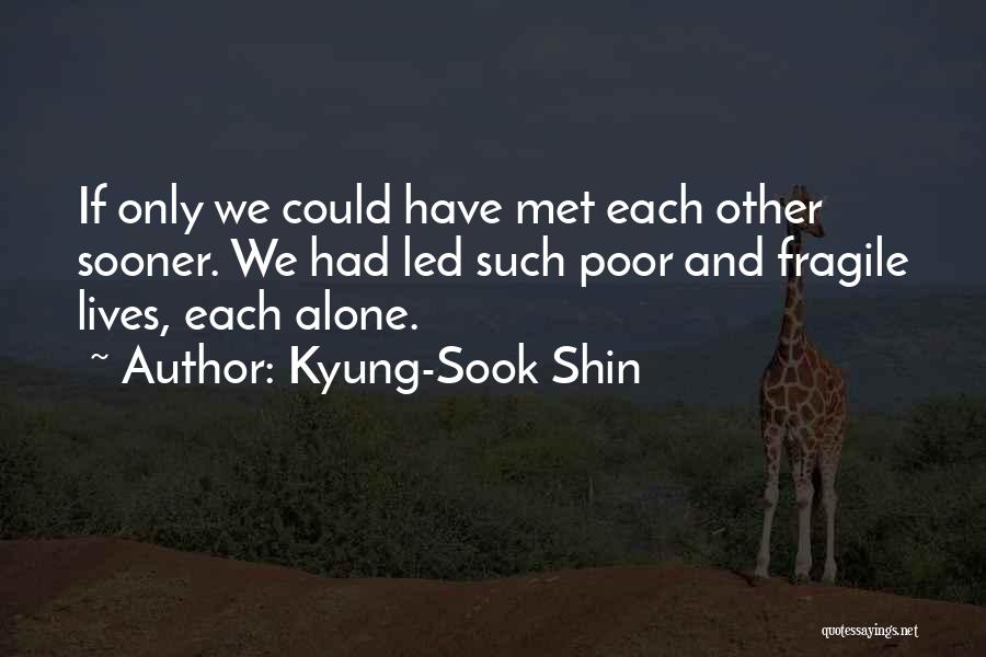 Kyung-Sook Shin Quotes: If Only We Could Have Met Each Other Sooner. We Had Led Such Poor And Fragile Lives, Each Alone.