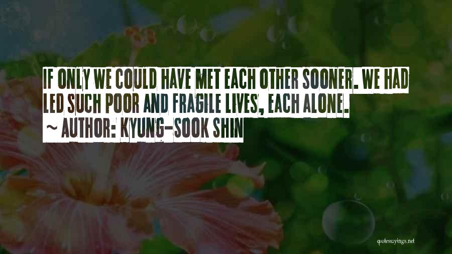 Kyung-Sook Shin Quotes: If Only We Could Have Met Each Other Sooner. We Had Led Such Poor And Fragile Lives, Each Alone.