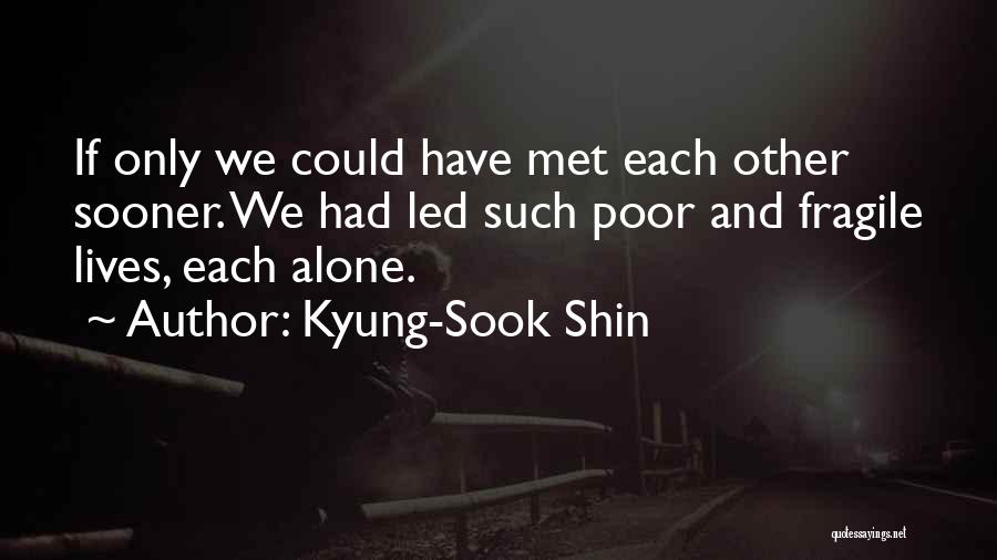 Kyung-Sook Shin Quotes: If Only We Could Have Met Each Other Sooner. We Had Led Such Poor And Fragile Lives, Each Alone.