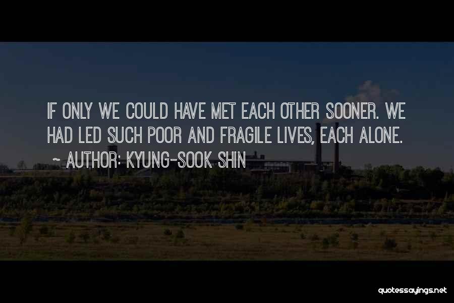 Kyung-Sook Shin Quotes: If Only We Could Have Met Each Other Sooner. We Had Led Such Poor And Fragile Lives, Each Alone.