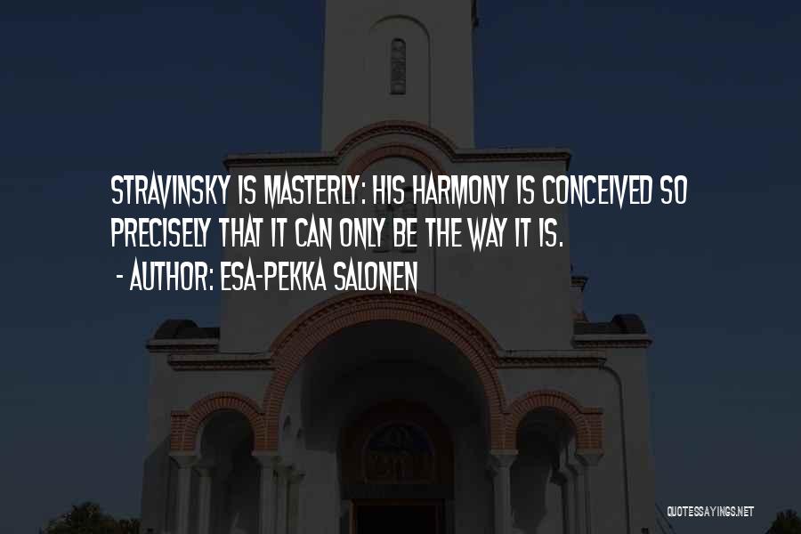 Esa-Pekka Salonen Quotes: Stravinsky Is Masterly: His Harmony Is Conceived So Precisely That It Can Only Be The Way It Is.