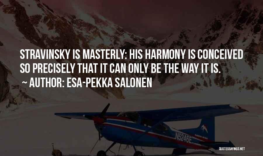 Esa-Pekka Salonen Quotes: Stravinsky Is Masterly: His Harmony Is Conceived So Precisely That It Can Only Be The Way It Is.