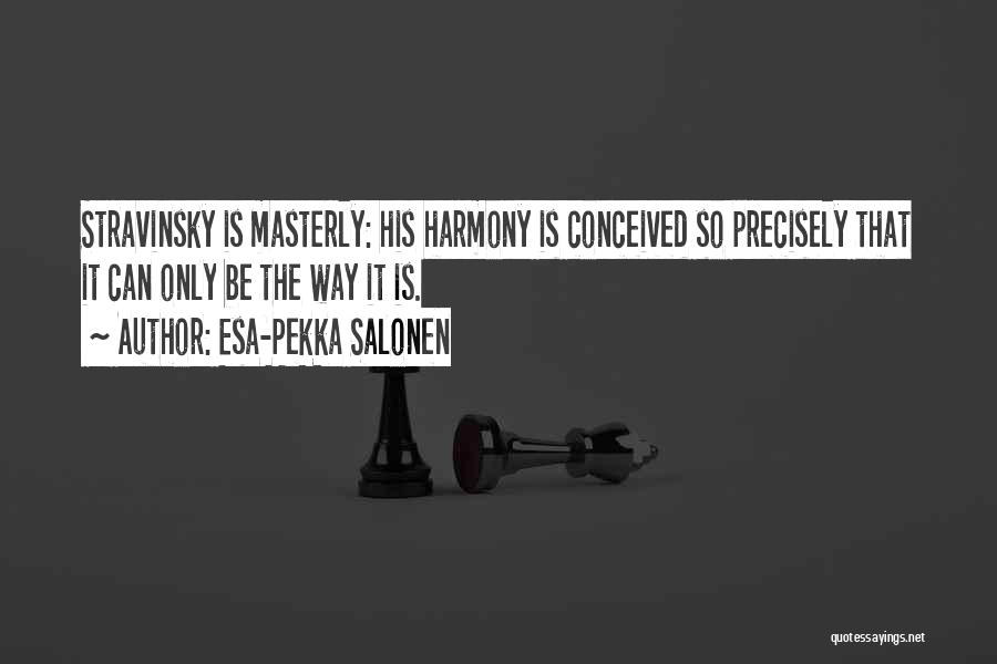 Esa-Pekka Salonen Quotes: Stravinsky Is Masterly: His Harmony Is Conceived So Precisely That It Can Only Be The Way It Is.