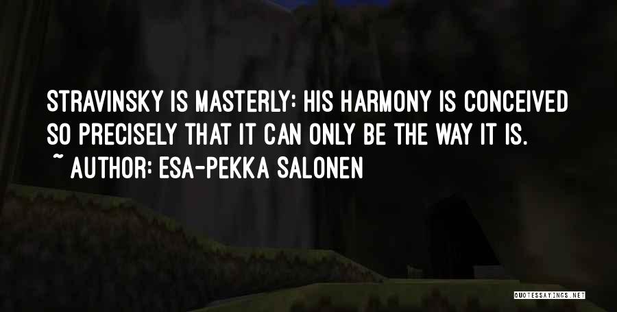 Esa-Pekka Salonen Quotes: Stravinsky Is Masterly: His Harmony Is Conceived So Precisely That It Can Only Be The Way It Is.