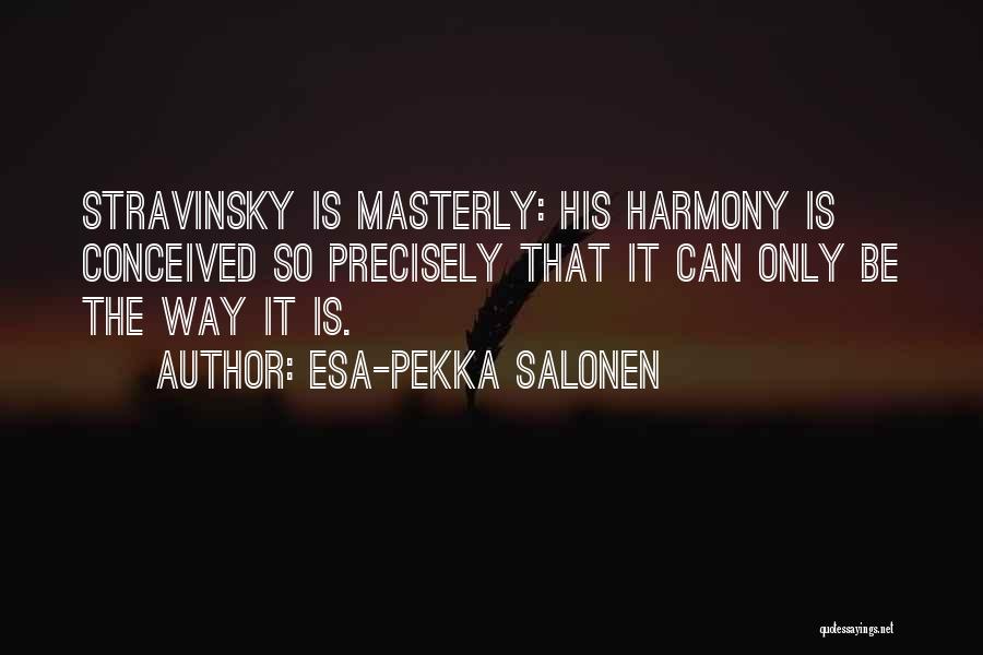 Esa-Pekka Salonen Quotes: Stravinsky Is Masterly: His Harmony Is Conceived So Precisely That It Can Only Be The Way It Is.