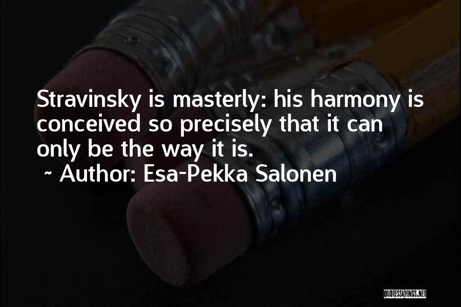 Esa-Pekka Salonen Quotes: Stravinsky Is Masterly: His Harmony Is Conceived So Precisely That It Can Only Be The Way It Is.