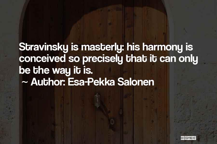 Esa-Pekka Salonen Quotes: Stravinsky Is Masterly: His Harmony Is Conceived So Precisely That It Can Only Be The Way It Is.