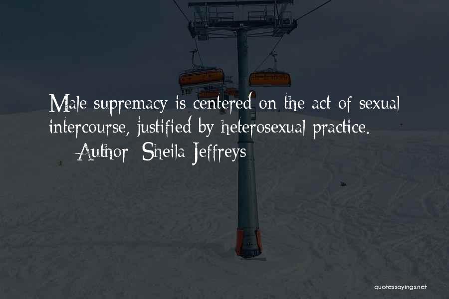 Sheila Jeffreys Quotes: Male Supremacy Is Centered On The Act Of Sexual Intercourse, Justified By Heterosexual Practice.