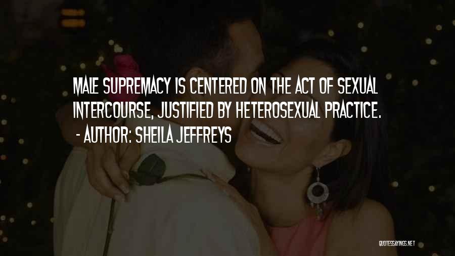 Sheila Jeffreys Quotes: Male Supremacy Is Centered On The Act Of Sexual Intercourse, Justified By Heterosexual Practice.