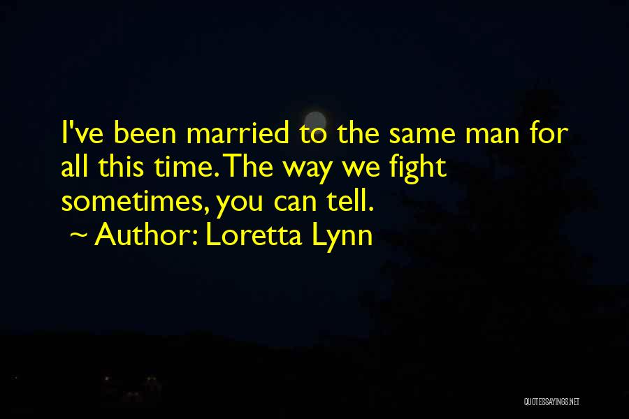 Loretta Lynn Quotes: I've Been Married To The Same Man For All This Time. The Way We Fight Sometimes, You Can Tell.