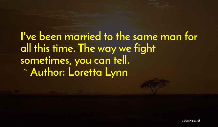 Loretta Lynn Quotes: I've Been Married To The Same Man For All This Time. The Way We Fight Sometimes, You Can Tell.