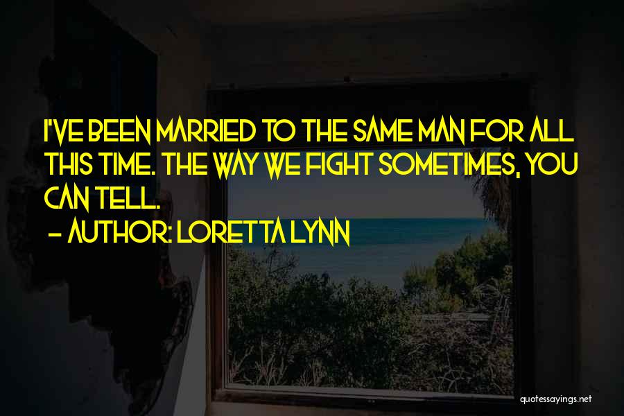 Loretta Lynn Quotes: I've Been Married To The Same Man For All This Time. The Way We Fight Sometimes, You Can Tell.