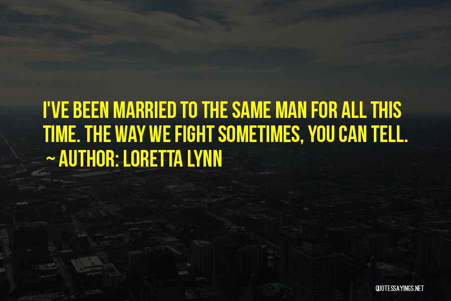 Loretta Lynn Quotes: I've Been Married To The Same Man For All This Time. The Way We Fight Sometimes, You Can Tell.
