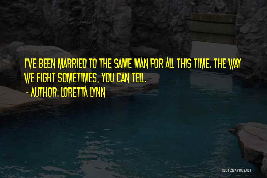 Loretta Lynn Quotes: I've Been Married To The Same Man For All This Time. The Way We Fight Sometimes, You Can Tell.