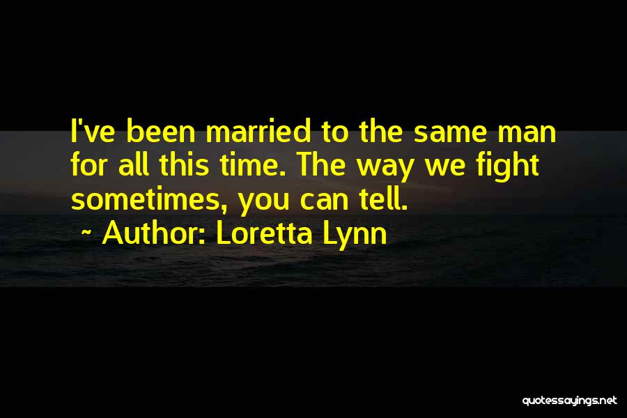 Loretta Lynn Quotes: I've Been Married To The Same Man For All This Time. The Way We Fight Sometimes, You Can Tell.